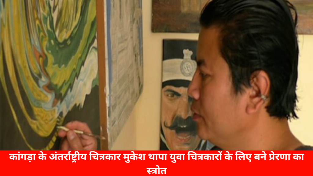 काँगड़ा न्यूज़ : कांगड़ा के अंतर्राष्ट्रीय चित्रकार मुकेश थापा युवा चित्रकारों के लिए बने प्रेरणा का स्त्रोत