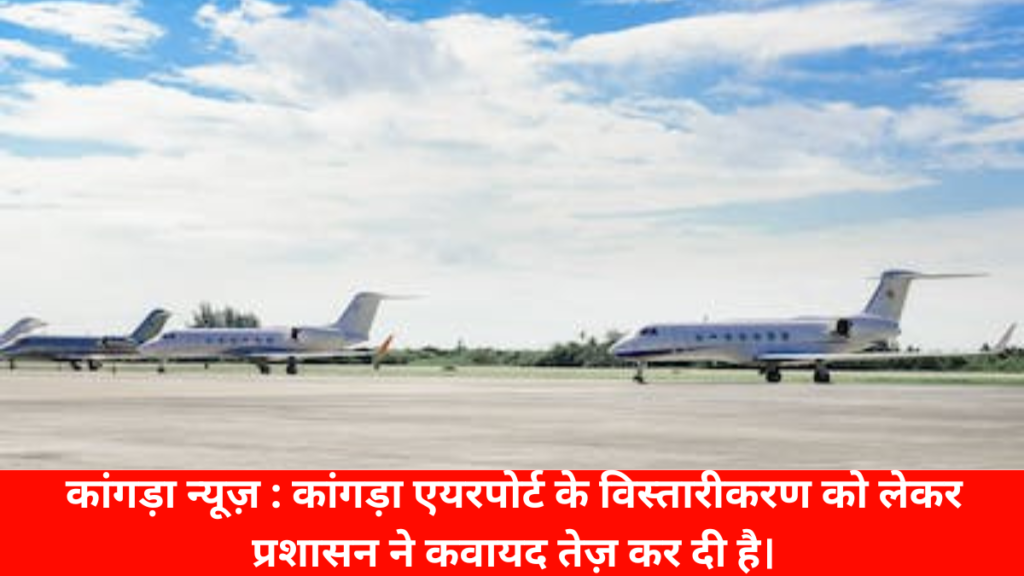 कांगड़ा न्यूज़ : कांगड़ा एयरपोर्ट के विस्तारीकरण को लेकर प्रशासन ने कवायद तेज़ कर दी है।