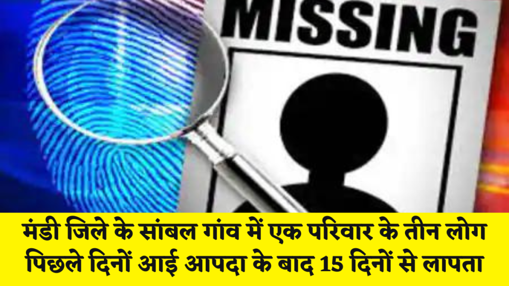 मंडी न्यूज़ : मंडी जिले के सांबल गांव में एक परिवार के तीन लोग पिछले दिनों आई आपदा के बाद 15 दिनों से लापता