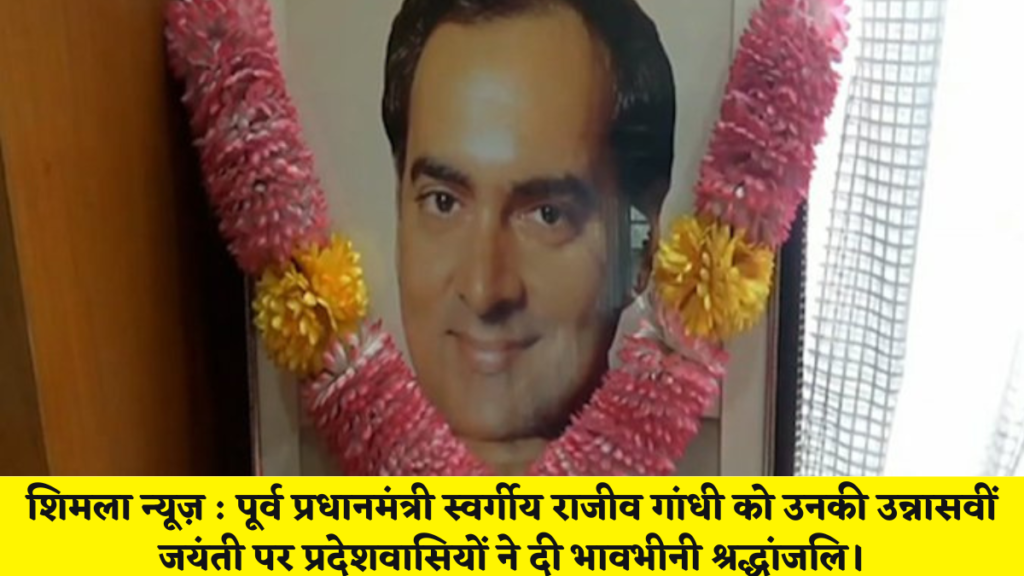 शिमला न्यूज़ : पूर्व प्रधानमंत्री स्वर्गीय राजीव गांधी को उनकी उन्नासवीं जयंती पर प्रदेशवासियों ने दी भावभीनी श्रद्धांजलि।