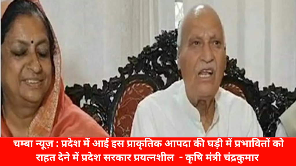 चम्बा न्यूज़ : प्रदेश में आई इस प्राकृतिक आपदा की घड़ी में प्रभावितों को राहत देने में प्रदेश सरकार प्रयत्नशील - कृषि मंत्री चंद्रकुमार