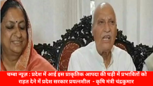 चम्बा न्यूज़ : प्रदेश में आई इस प्राकृतिक आपदा की घड़ी में प्रभावितों को राहत देने में प्रदेश सरकार प्रयत्नशील - कृषि मंत्री चंद्रकुमार