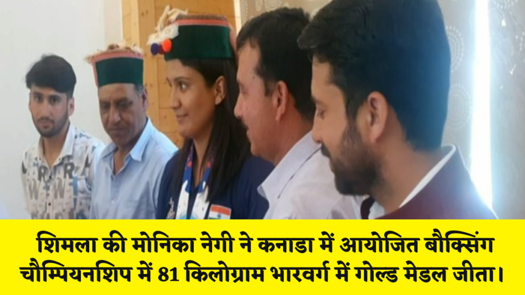 शिमला न्यूज़ : शिमला की मोनिका नेगी ने कनाडा में आयोजित बौक्सिंग चौम्पियनशिप में 81 किलोग्राम भारवर्ग में गोल्ड मेडल जीता।