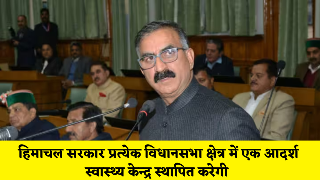 हिमाचल न्यूज़ : हिमाचल सरकार प्रत्येक विधानसभा क्षेत्र में एक आदर्श स्वास्थ्य केन्द्र स्थापित करेगी